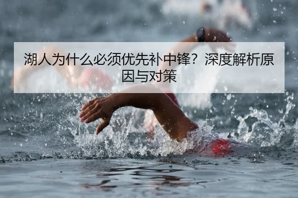 湖人为什么必须优先补中锋？深度解析原因与对策