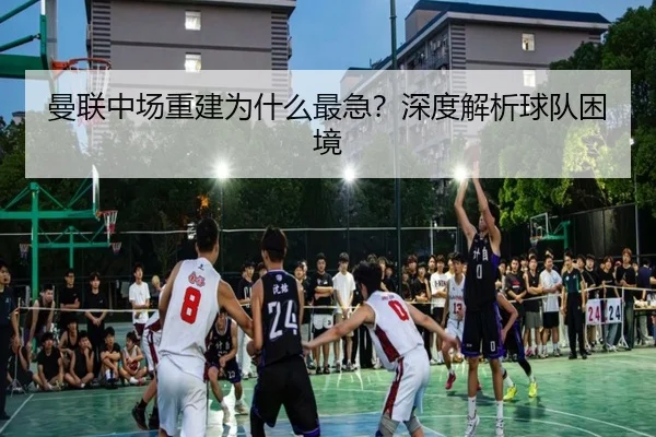 曼联中场重建为什么最急？深度解析球队困境