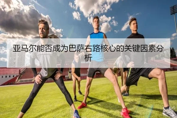 亚马尔能否成为巴萨右路核心的关键因素分析