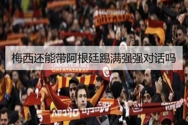 梅西还能带阿根廷踢满强强对话吗