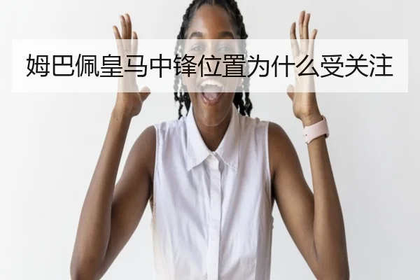 姆巴佩皇马中锋位置为什么受关注
